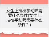 女生上技校学幼师需要什么条件(女生上技校学幼师需要什么条件？)
