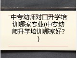 中专幼师对口升学培训哪家专业(中专幼师升学培训哪家好？)