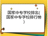 国家中专学校排名(国家中专学校排行榜)