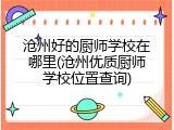 沧州好的厨师学校在哪里(沧州优质厨师学校位置查询)