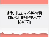 水利职业技术学校新闻(水利职业技术学校新闻)