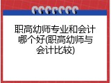 职高幼师专业和会计哪个好(职高幼师与会计比较)