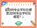 读幼师专业学校在哪里(幼师专业学校在哪里？)