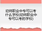 幼师职业中专可以考什么学校(幼师职业中专可以考的学校)