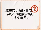 淮安市高级职业技术学校官网(淮安高职技校官网)