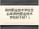 荆州职业技术学校怎么样(荆州职业技术学校好不好？)