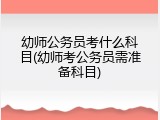 幼师公务员考什么科目(幼师考公务员需准备科目)