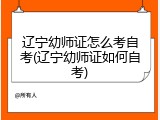 辽宁幼师证怎么考自考(辽宁幼师证如何自考)