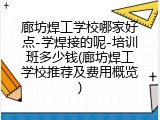 廊坊焊工学校哪家好点-学焊接的呢-培训班多少钱(廊坊焊工学校推荐及费用概览)