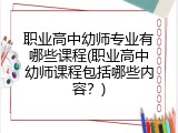 职业高中幼师专业有哪些课程(职业高中幼师课程包括哪些内容？)