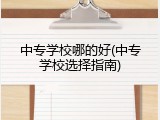 中专学校哪的好(中专学校选择指南)