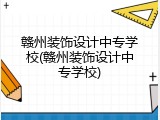 赣州装饰设计中专学校(赣州装饰设计中专学校)