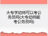 大专学幼师可以考公务员吗(大专幼师能考公务员吗)