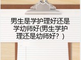 男生是学护理好还是学幼师好(男生学护理还是幼师好？)