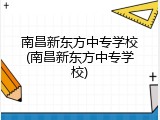 南昌新东方中专学校(南昌新东方中专学校)