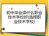 初中毕业读什么职业技术学校好(选择职业技术学校)
