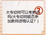 大专幼师可以考教资吗(大专幼师能否参加教师资格认证？)