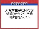 大专女生学幼师有前途吗(大专女生学幼师前途如何？)