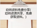 幼师资料免费分享(幼师资源共享，免费获取资料。)