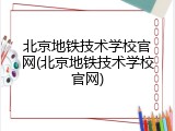 北京地铁技术学校官网(北京地铁技术学校官网)