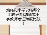 幼师和小学老师哪个比较好考(幼师或小学教师考证难度比较)