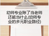 幼师专业除了当老师还能当什么(幼师专业的多元职业路径)