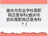 重庆市农业学校是职高还是专科(重庆市农校是职高还是专科？)