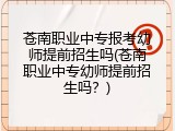 苍南职业中专报考幼师提前招生吗(苍南职业中专幼师提前招生吗？)