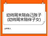 幼师周末陪自己孩子(幼师周末陪伴子女)