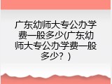 广东幼师大专公办学费一般多少(广东幼师大专公办学费一般多少？)