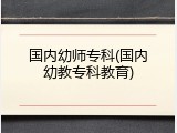 国内幼师专科(国内幼教专科教育)