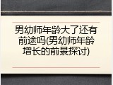 男幼师年龄大了还有前途吗(男幼师年龄增长的前景探讨)