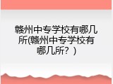 赣州中专学校有哪几所(赣州中专学校有哪几所？)