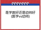 是学医好还是幼师好(医学vs幼师)