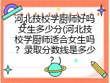 河北技校学厨师好吗女生多少分(河北技校学厨师适合女生吗？录取分数线是多少？)