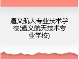 遵义航天专业技术学校(遵义航天技术专业学校)