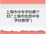 上海市中专学校哪个好("上海市优质中专学校推荐")