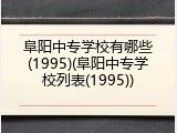 阜阳中专学校有哪些(1995)(阜阳中专学校列表(1995))