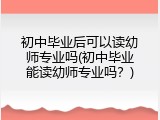 初中毕业后可以读幼师专业吗(初中毕业能读幼师专业吗？)