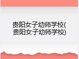 贵阳女子幼师学校(贵阳女子幼师学校)
