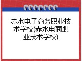 赤水电子商务职业技术学校(赤水电商职业技术学校)