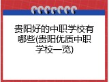 贵阳好的中职学校有哪些(贵阳优质中职学校一览)