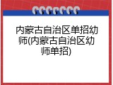 内蒙古自治区单招幼师(内蒙古自治区幼师单招)