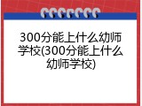 300分能上什么幼师学校(300分能上什么幼师学校)