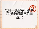 幼师一般都学什么舞蹈(幼师通常学习舞蹈。)