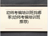 幼师考编培训班找哪家(幼师考编培训班推荐)