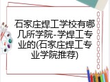 石家庄焊工学校有哪几所学院-学焊工专业的(石家庄焊工专业学院推荐)