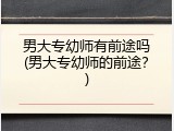 男大专幼师有前途吗(男大专幼师的前途？)