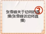 张雪峰关于幼师的直播(张雪峰谈幼师直播)