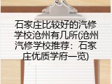 石家庄比较好的汽修学校沧州有几所(沧州汽修学校推荐：石家庄优质学府一览)